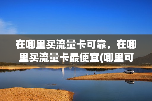 在哪里买流量卡可靠，在哪里买流量卡最便宜(哪里可以买流量卡)