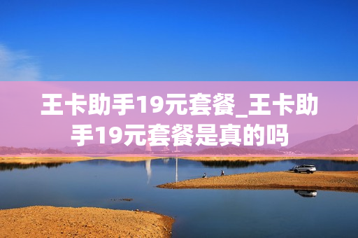 王卡助手19元套餐_王卡助手19元套餐是真的吗