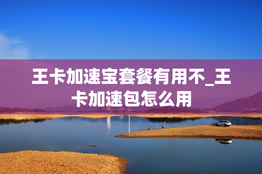 王卡加速宝套餐有用不_王卡加速包怎么用