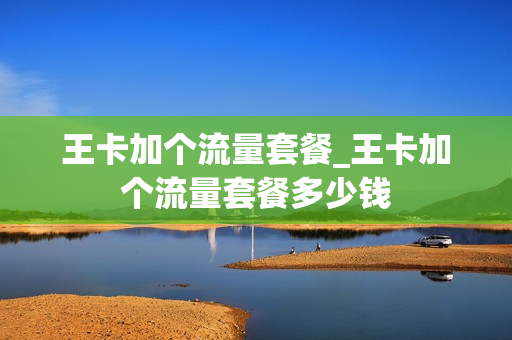 王卡加个流量套餐_王卡加个流量套餐多少钱