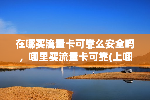 在哪买流量卡可靠么安全吗，哪里买流量卡可靠(上哪买流量卡)