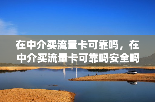 在中介买流量卡可靠吗，在中介买流量卡可靠吗安全吗(买流量卡被骗怎么办)