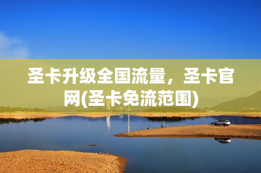 圣卡升级全国流量，圣卡官网(圣卡免流范围)