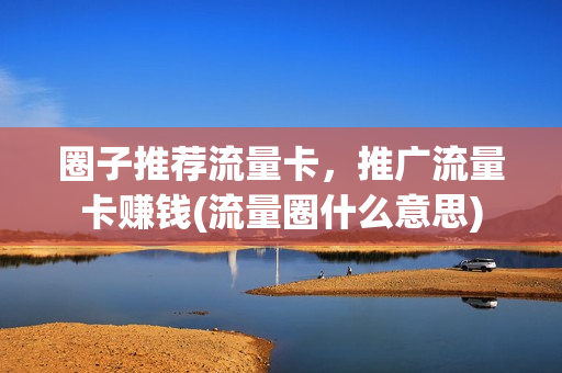 圈子推荐流量卡，推广流量卡赚钱(流量圈什么意思)