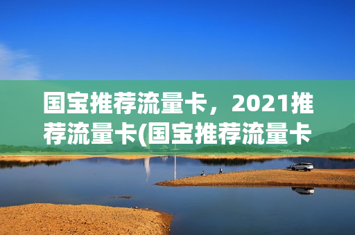 国宝推荐流量卡，2021推荐流量卡(国宝推荐流量卡,2021推荐流量卡是真的吗)