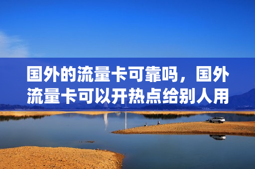 国外的流量卡可靠吗，国外流量卡可以开热点给别人用吗(国外流量卡可以在国内使用吗)