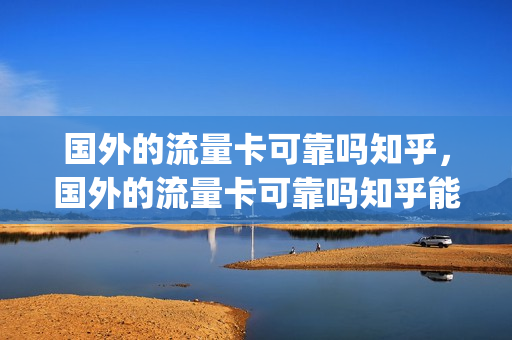国外的流量卡可靠吗知乎，国外的流量卡可靠吗知乎能用吗(国外流量卡在国内能用吗)