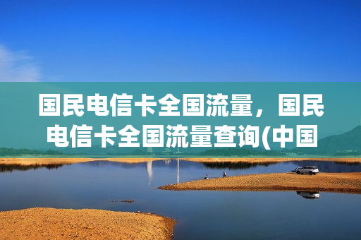 国民电信卡全国流量，国民电信卡全国流量查询(中国电信官方全国通用流量卡)