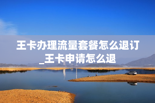 王卡办理流量套餐怎么退订_王卡申请怎么退