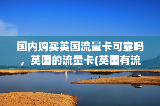 国内购买英国流量卡可靠吗，英国的流量卡(英国有流量卡吗)