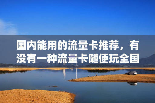 国内能用的流量卡推荐，有没有一种流量卡随便玩全国通用的(想买个流量卡,全国通用的,什么卡便宜)