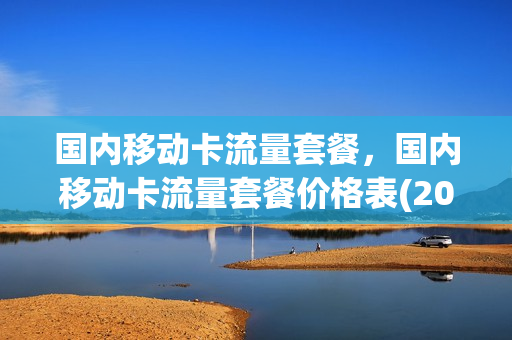 国内移动卡流量套餐，国内移动卡流量套餐价格表(2021移动卡流量套餐)