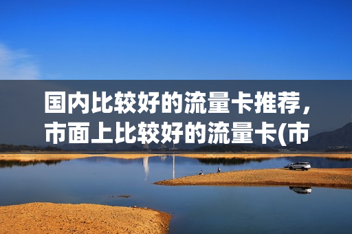 国内比较好的流量卡推荐，市面上比较好的流量卡(市面上最好的流量卡)