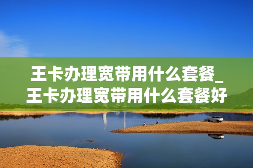 王卡办理宽带用什么套餐_王卡办理宽带用什么套餐好