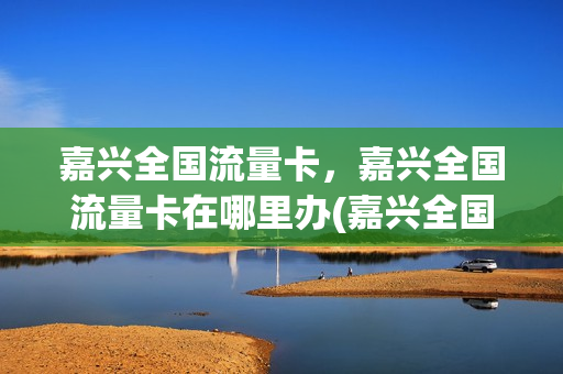 嘉兴全国流量卡，嘉兴全国流量卡在哪里办(嘉兴全国流量卡,嘉兴全国流量卡在哪里办理)