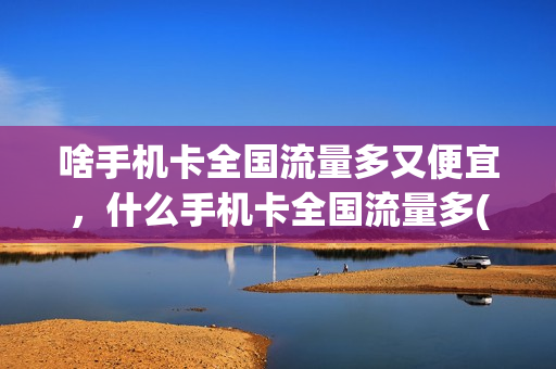 啥手机卡全国流量多又便宜，什么手机卡全国流量多(什么手机卡全国通用流量多)
