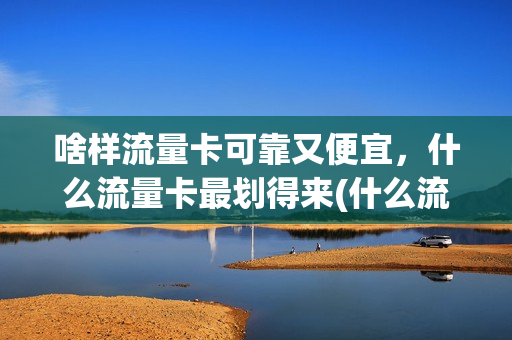 啥样流量卡可靠又便宜，什么流量卡最划得来(什么流量卡比较好用实惠)