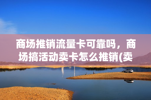 商场推销流量卡可靠吗，商场搞活动卖卡怎么推销(卖流量卡的店铺起个什么名字好呢)