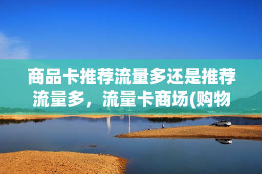 商品卡推荐流量多还是推荐流量多，流量卡商场(购物流量卡)