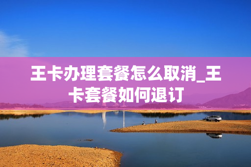 王卡办理套餐怎么取消_王卡套餐如何退订