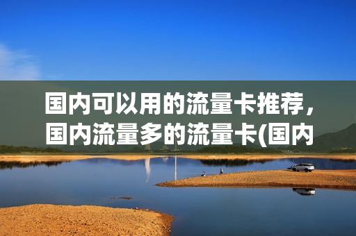 国内可以用的流量卡推荐，国内流量多的流量卡(国内通用流量最多的卡)
