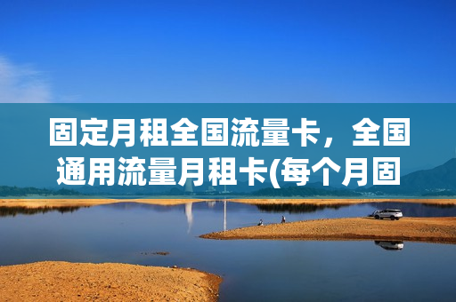 固定月租全国流量卡，全国通用流量月租卡(每个月固定流量的流量卡)