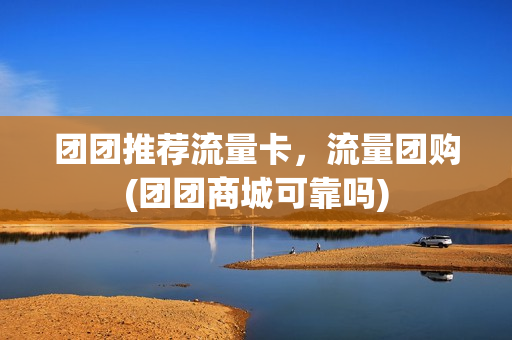 团团推荐流量卡，流量团购(团团商城可靠吗)