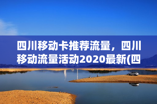 四川移动卡推荐流量，四川移动流量活动2020最新(四川移动有什么套餐流量多月租便宜)