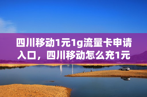 四川移动1元1g流量卡申请入口，四川移动怎么充1元话费(四川移动流量套餐资费一览表2020)