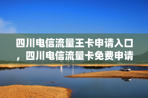 四川电信流量王卡申请入口，四川电信流量卡免费申请(四川电信19元无限流量卡办理)