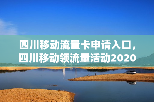 四川移动流量卡申请入口，四川移动领流量活动2020(四川移动哪里可以领流量)