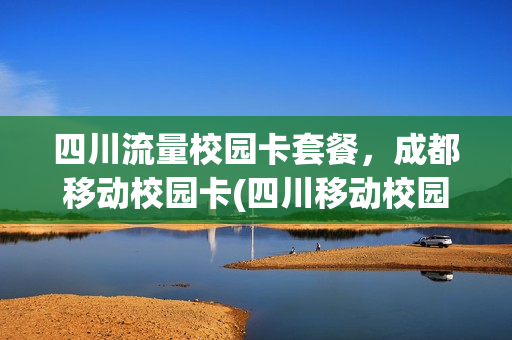 四川流量校园卡套餐，成都移动校园卡(四川移动校园卡48元套餐)