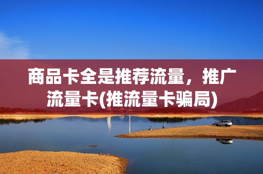 商品卡全是推荐流量，推广流量卡(推流量卡骗局)