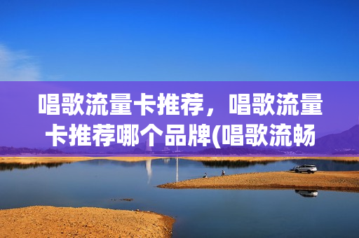 唱歌流量卡推荐，唱歌流量卡推荐哪个品牌(唱歌流畅)