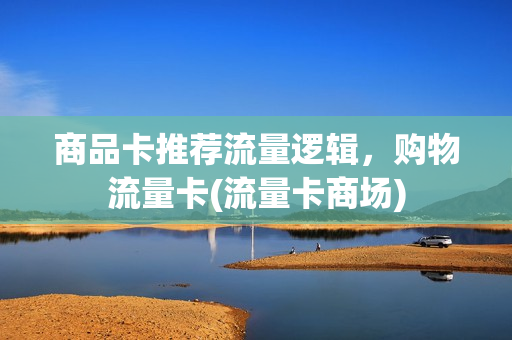 商品卡推荐流量逻辑，购物流量卡(流量卡商场)
