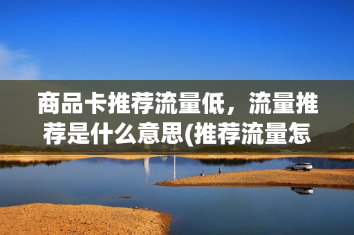 商品卡推荐流量低，流量推荐是什么意思(推荐流量怎么运营)