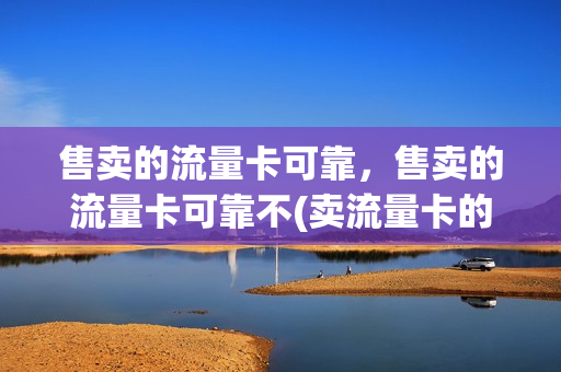 售卖的流量卡可靠，售卖的流量卡可靠不(卖流量卡的平台app)
