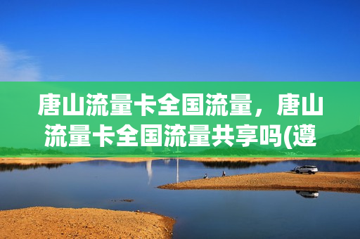 唐山流量卡全国流量，唐山流量卡全国流量共享吗(遵化流量卡)