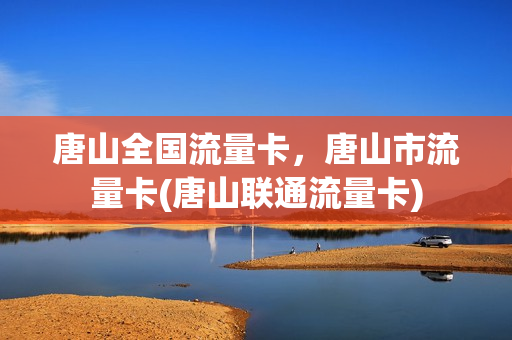 唐山全国流量卡，唐山市流量卡(唐山联通流量卡)