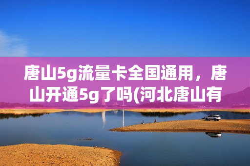 唐山5g流量卡全国通用，唐山开通5g了吗(河北唐山有5g网吗)