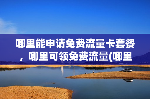 哪里能申请免费流量卡套餐，哪里可领免费流量(哪里可以免费领流量卡)