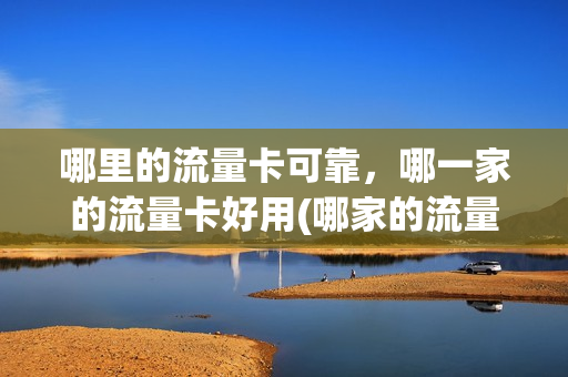 哪里的流量卡可靠，哪一家的流量卡好用(哪家的流量卡比较划算)