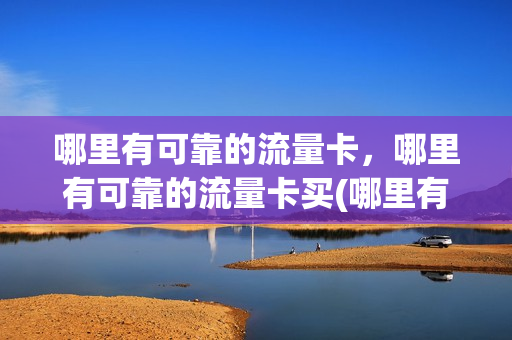 哪里有可靠的流量卡，哪里有可靠的流量卡买(哪里有流量卡购买)