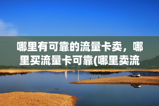 哪里有可靠的流量卡卖，哪里买流量卡可靠(哪里卖流量卡便宜)