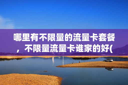 哪里有不限量的流量卡套餐，不限量流量卡谁家的好(流量不限量哪家价格低)