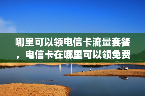 哪里可以领电信卡流量套餐，电信卡在哪里可以领免费流量(电信卡哪里可以领取流量)