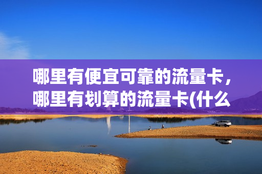 哪里有便宜可靠的流量卡，哪里有划算的流量卡(什么地方能买到流量卡)