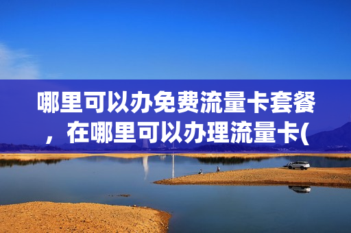 哪里可以办免费流量卡套餐，在哪里可以办理流量卡(哪里能办流量卡)