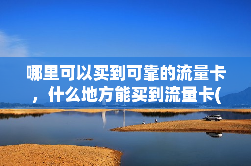 哪里可以买到可靠的流量卡，什么地方能买到流量卡(哪里可以购买流量卡)
