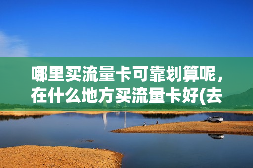 哪里买流量卡可靠划算呢，在什么地方买流量卡好(去哪里买流量卡)